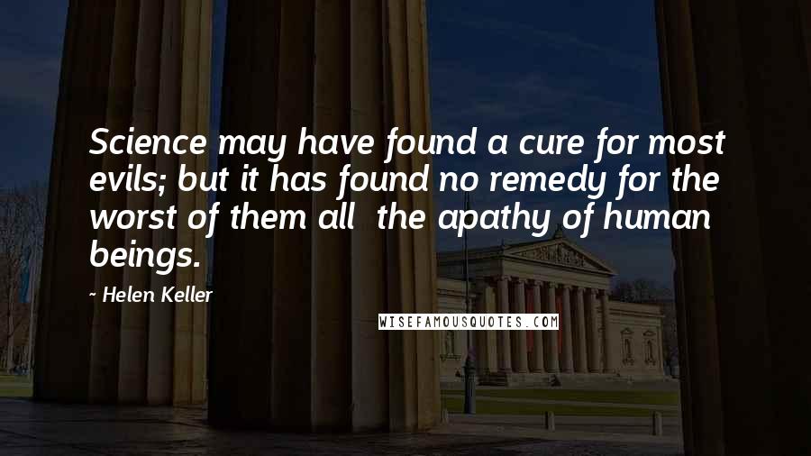 Helen Keller Quotes: Science may have found a cure for most evils; but it has found no remedy for the worst of them all  the apathy of human beings.