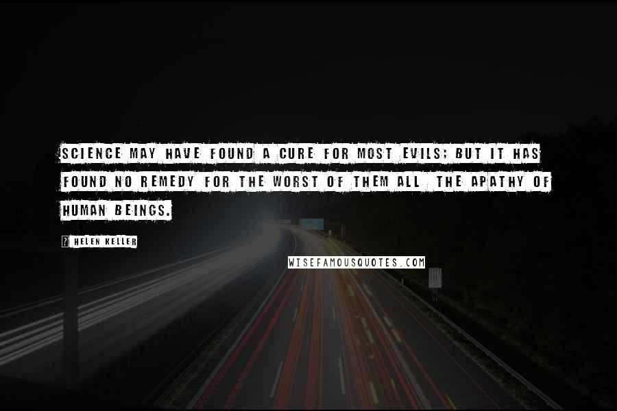 Helen Keller Quotes: Science may have found a cure for most evils; but it has found no remedy for the worst of them all  the apathy of human beings.