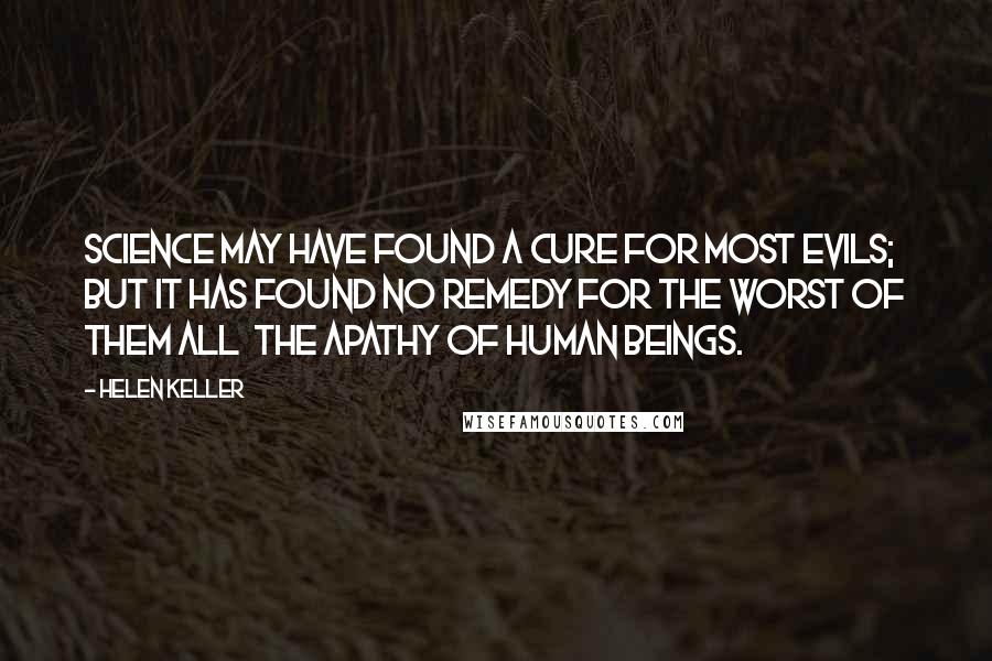 Helen Keller Quotes: Science may have found a cure for most evils; but it has found no remedy for the worst of them all the apathy of human beings.