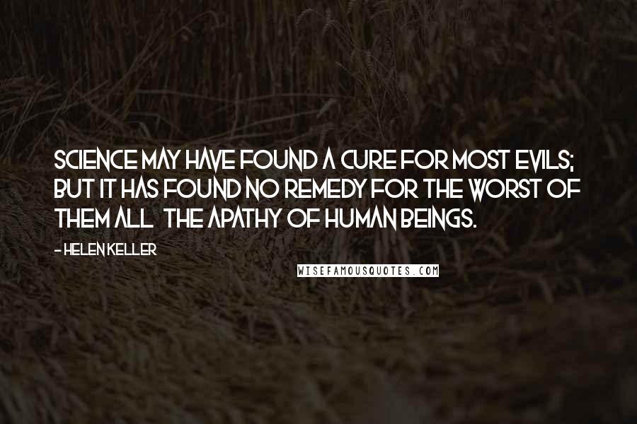 Helen Keller Quotes: Science may have found a cure for most evils; but it has found no remedy for the worst of them all  the apathy of human beings.