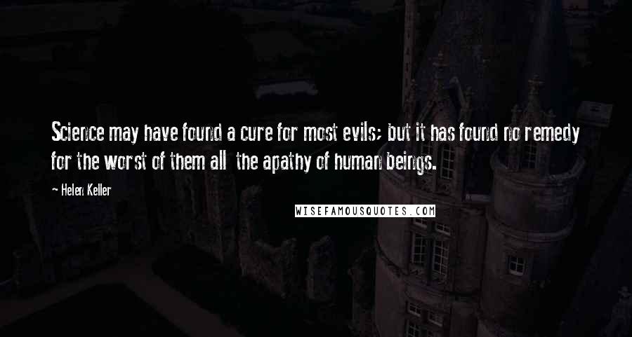 Helen Keller Quotes: Science may have found a cure for most evils; but it has found no remedy for the worst of them all  the apathy of human beings.