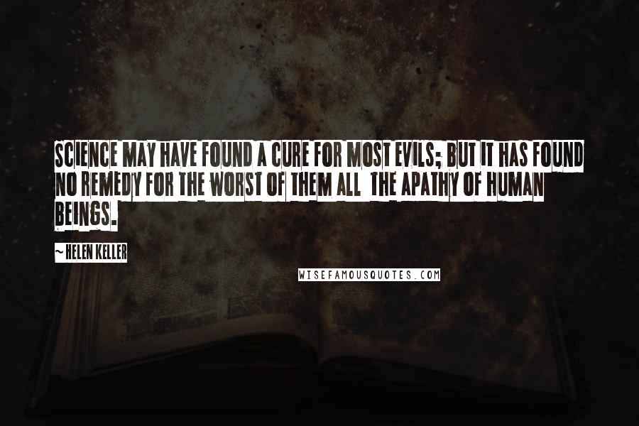 Helen Keller Quotes: Science may have found a cure for most evils; but it has found no remedy for the worst of them all  the apathy of human beings.