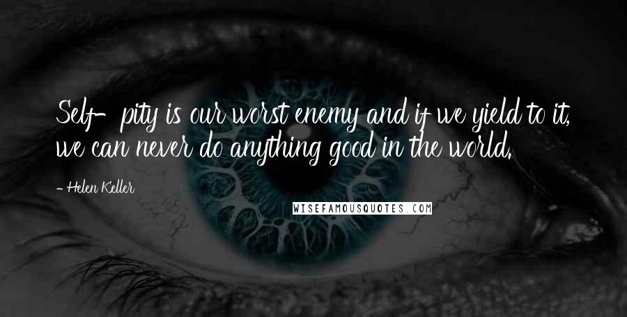 Helen Keller Quotes: Self-pity is our worst enemy and if we yield to it, we can never do anything good in the world.