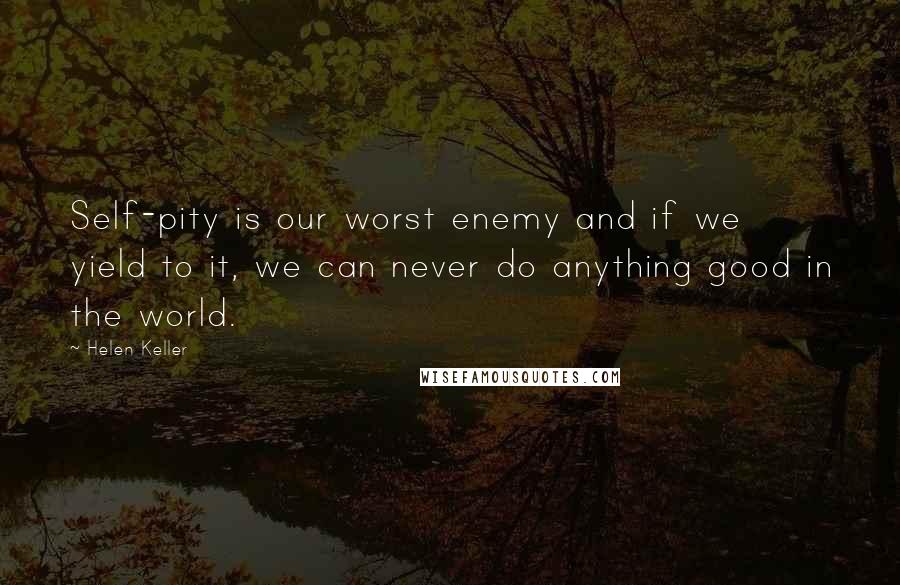 Helen Keller Quotes: Self-pity is our worst enemy and if we yield to it, we can never do anything good in the world.