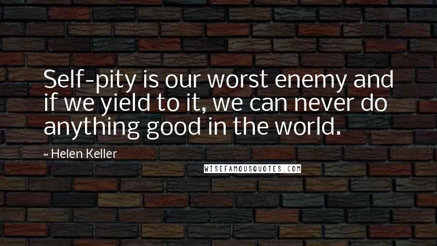 Helen Keller Quotes: Self-pity is our worst enemy and if we yield to it, we can never do anything good in the world.