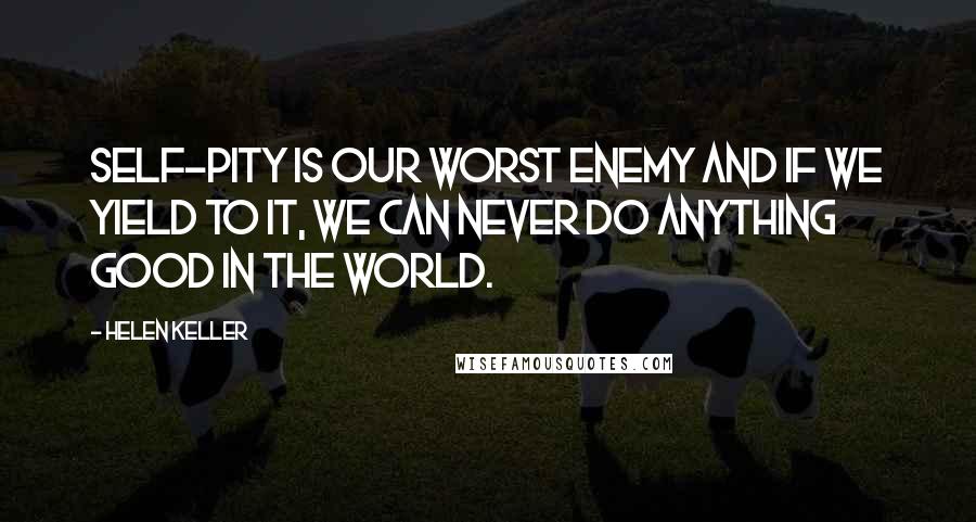 Helen Keller Quotes: Self-pity is our worst enemy and if we yield to it, we can never do anything good in the world.