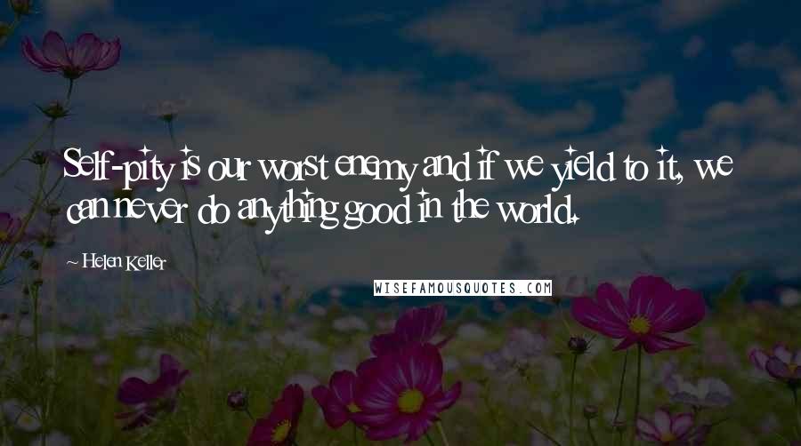 Helen Keller Quotes: Self-pity is our worst enemy and if we yield to it, we can never do anything good in the world.