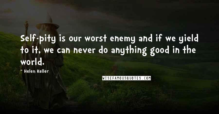 Helen Keller Quotes: Self-pity is our worst enemy and if we yield to it, we can never do anything good in the world.