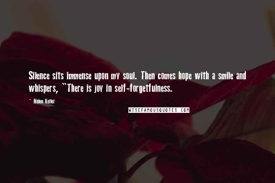 Helen Keller Quotes: Silence sits immense upon my soul. Then comes hope with a smile and whispers, "There is joy in self-forgetfulness.