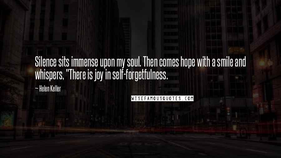 Helen Keller Quotes: Silence sits immense upon my soul. Then comes hope with a smile and whispers, "There is joy in self-forgetfulness.