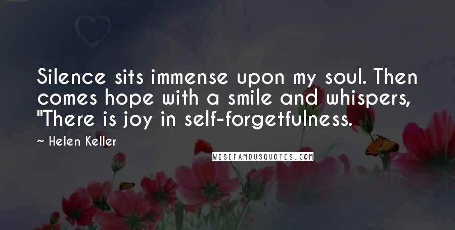 Helen Keller Quotes: Silence sits immense upon my soul. Then comes hope with a smile and whispers, "There is joy in self-forgetfulness.