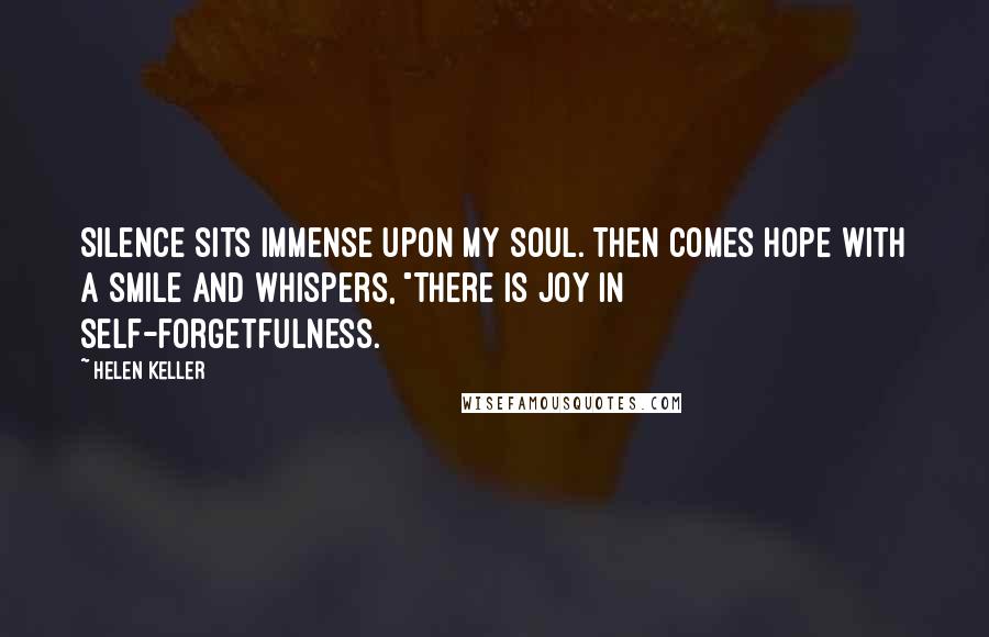 Helen Keller Quotes: Silence sits immense upon my soul. Then comes hope with a smile and whispers, "There is joy in self-forgetfulness.