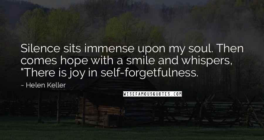 Helen Keller Quotes: Silence sits immense upon my soul. Then comes hope with a smile and whispers, "There is joy in self-forgetfulness.