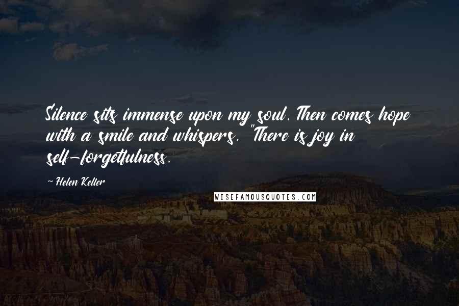 Helen Keller Quotes: Silence sits immense upon my soul. Then comes hope with a smile and whispers, "There is joy in self-forgetfulness.