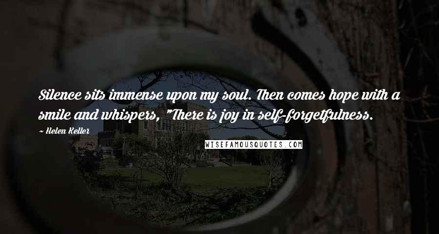 Helen Keller Quotes: Silence sits immense upon my soul. Then comes hope with a smile and whispers, "There is joy in self-forgetfulness.