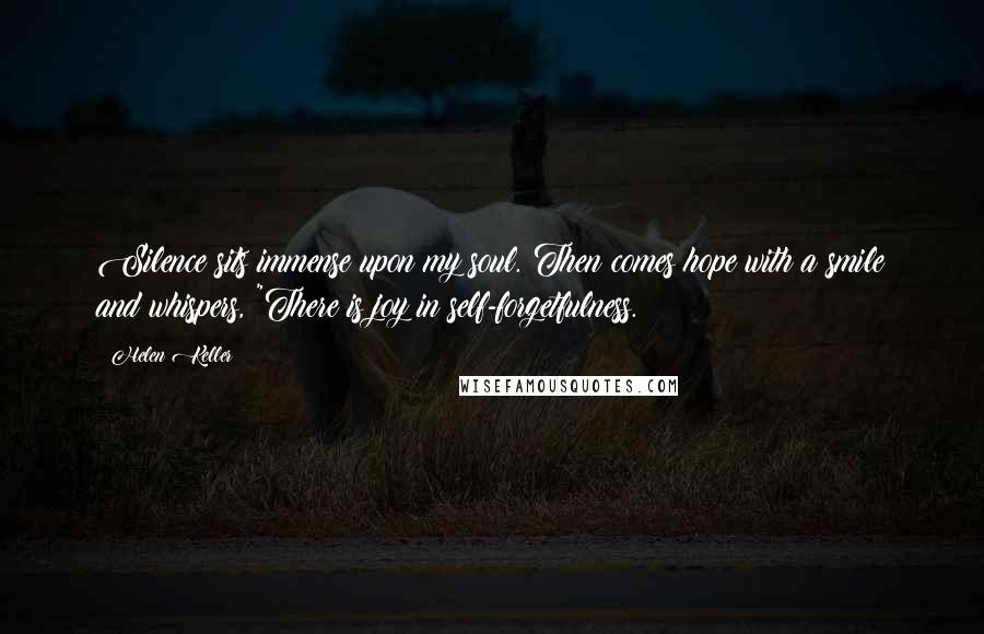 Helen Keller Quotes: Silence sits immense upon my soul. Then comes hope with a smile and whispers, "There is joy in self-forgetfulness.