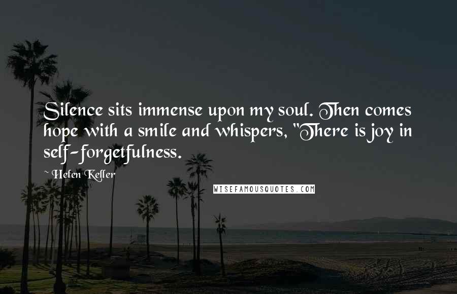 Helen Keller Quotes: Silence sits immense upon my soul. Then comes hope with a smile and whispers, "There is joy in self-forgetfulness.