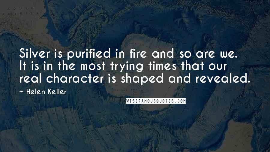 Helen Keller Quotes: Silver is purified in fire and so are we. It is in the most trying times that our real character is shaped and revealed.