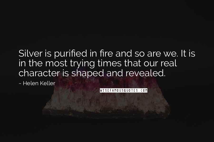 Helen Keller Quotes: Silver is purified in fire and so are we. It is in the most trying times that our real character is shaped and revealed.