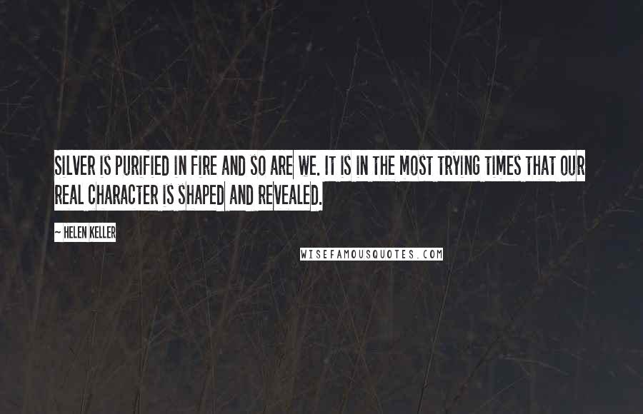 Helen Keller Quotes: Silver is purified in fire and so are we. It is in the most trying times that our real character is shaped and revealed.