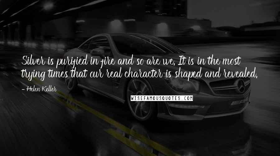Helen Keller Quotes: Silver is purified in fire and so are we. It is in the most trying times that our real character is shaped and revealed.