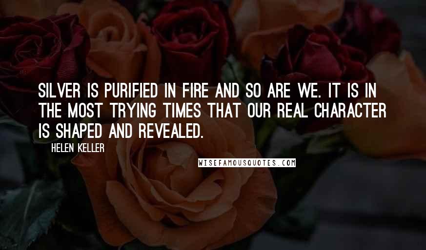 Helen Keller Quotes: Silver is purified in fire and so are we. It is in the most trying times that our real character is shaped and revealed.