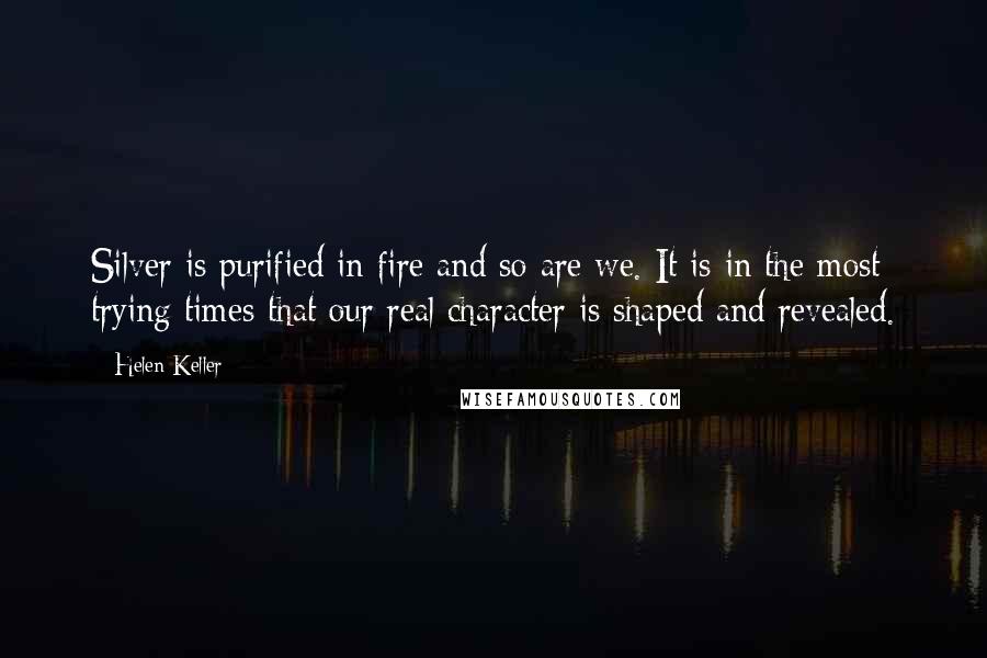 Helen Keller Quotes: Silver is purified in fire and so are we. It is in the most trying times that our real character is shaped and revealed.