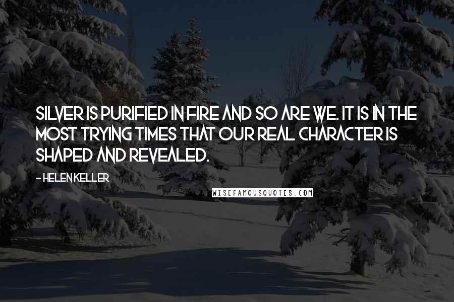 Helen Keller Quotes: Silver is purified in fire and so are we. It is in the most trying times that our real character is shaped and revealed.