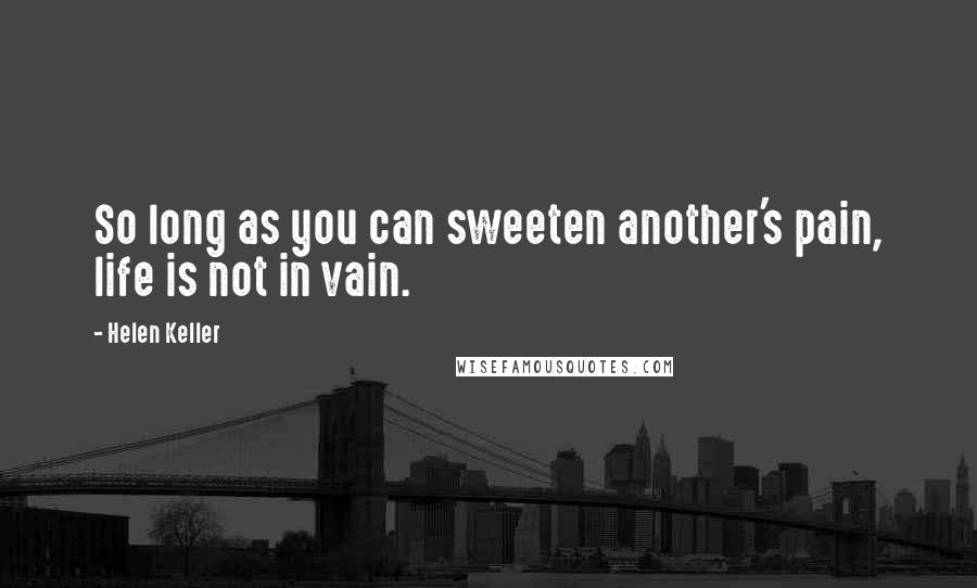 Helen Keller Quotes: So long as you can sweeten another's pain, life is not in vain.