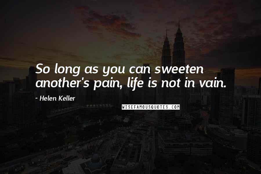 Helen Keller Quotes: So long as you can sweeten another's pain, life is not in vain.
