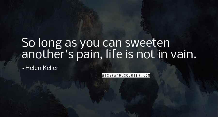 Helen Keller Quotes: So long as you can sweeten another's pain, life is not in vain.