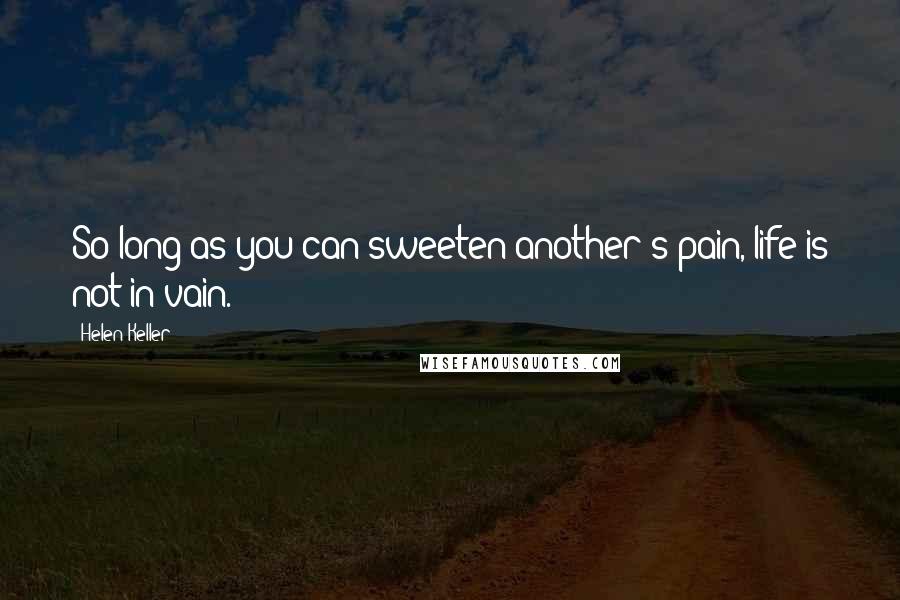 Helen Keller Quotes: So long as you can sweeten another's pain, life is not in vain.