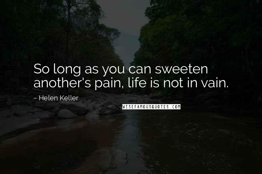 Helen Keller Quotes: So long as you can sweeten another's pain, life is not in vain.