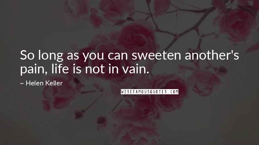Helen Keller Quotes: So long as you can sweeten another's pain, life is not in vain.