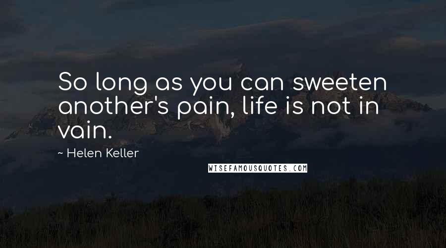 Helen Keller Quotes: So long as you can sweeten another's pain, life is not in vain.