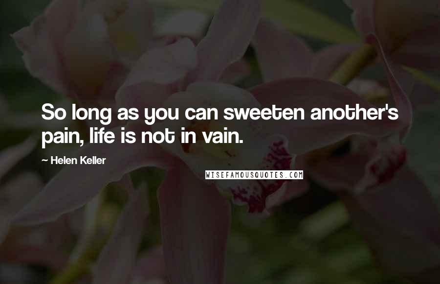 Helen Keller Quotes: So long as you can sweeten another's pain, life is not in vain.