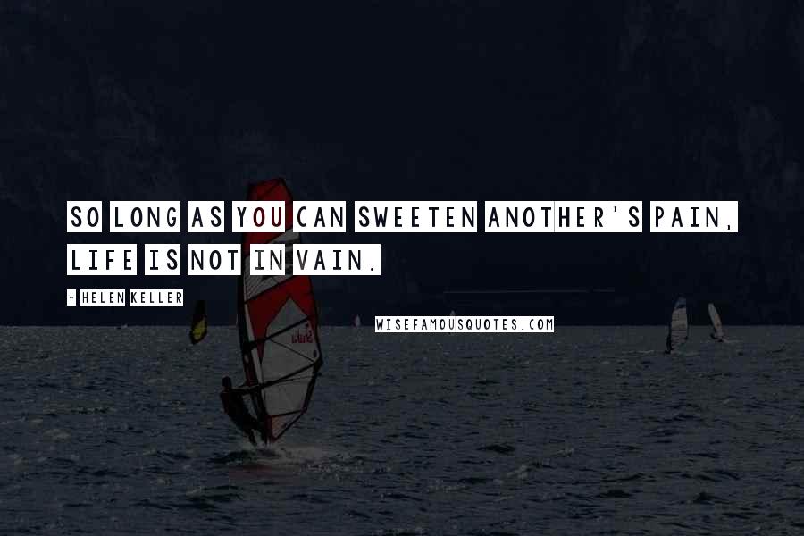 Helen Keller Quotes: So long as you can sweeten another's pain, life is not in vain.