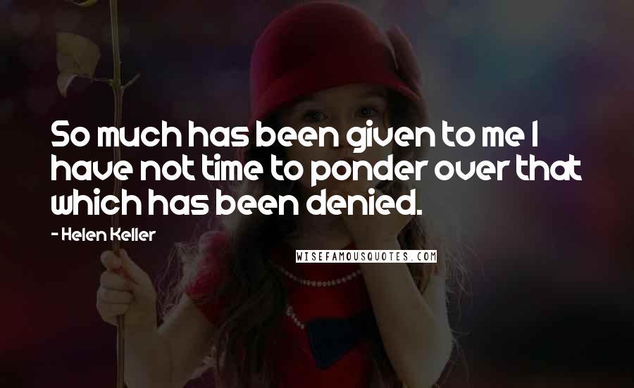 Helen Keller Quotes: So much has been given to me I have not time to ponder over that which has been denied.