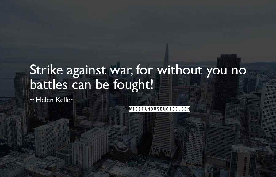 Helen Keller Quotes: Strike against war, for without you no battles can be fought!