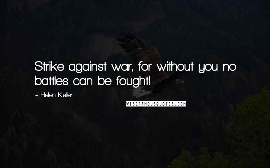 Helen Keller Quotes: Strike against war, for without you no battles can be fought!