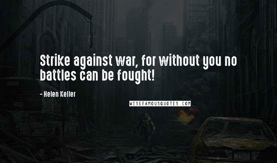 Helen Keller Quotes: Strike against war, for without you no battles can be fought!