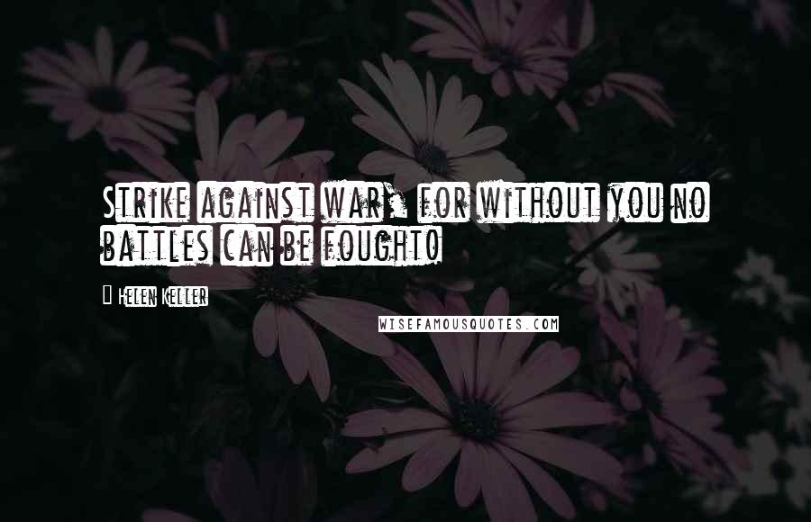 Helen Keller Quotes: Strike against war, for without you no battles can be fought!