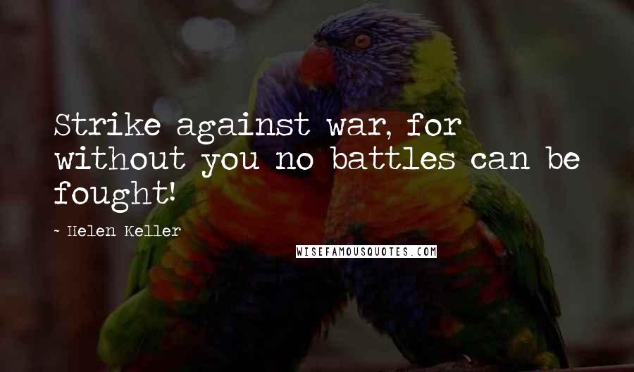 Helen Keller Quotes: Strike against war, for without you no battles can be fought!