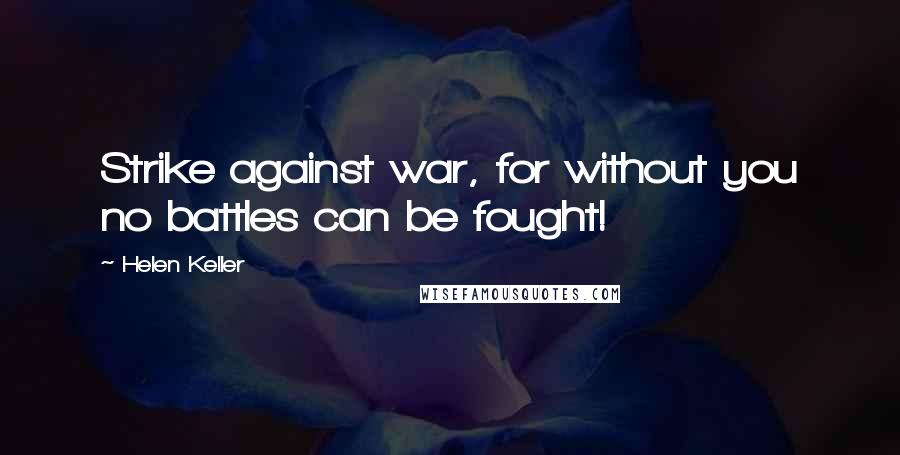 Helen Keller Quotes: Strike against war, for without you no battles can be fought!