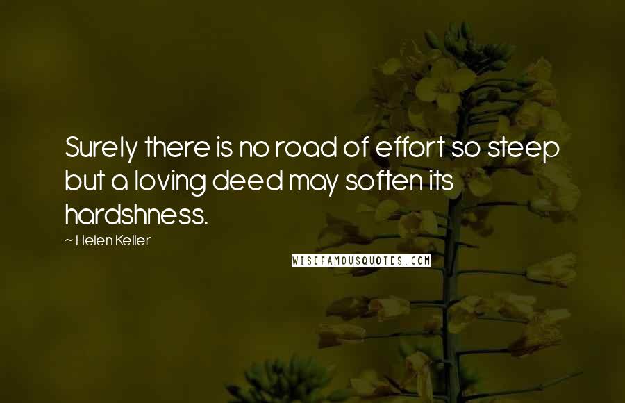 Helen Keller Quotes: Surely there is no road of effort so steep but a loving deed may soften its hardshness.