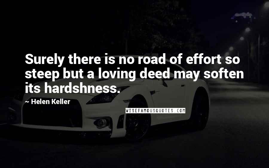 Helen Keller Quotes: Surely there is no road of effort so steep but a loving deed may soften its hardshness.