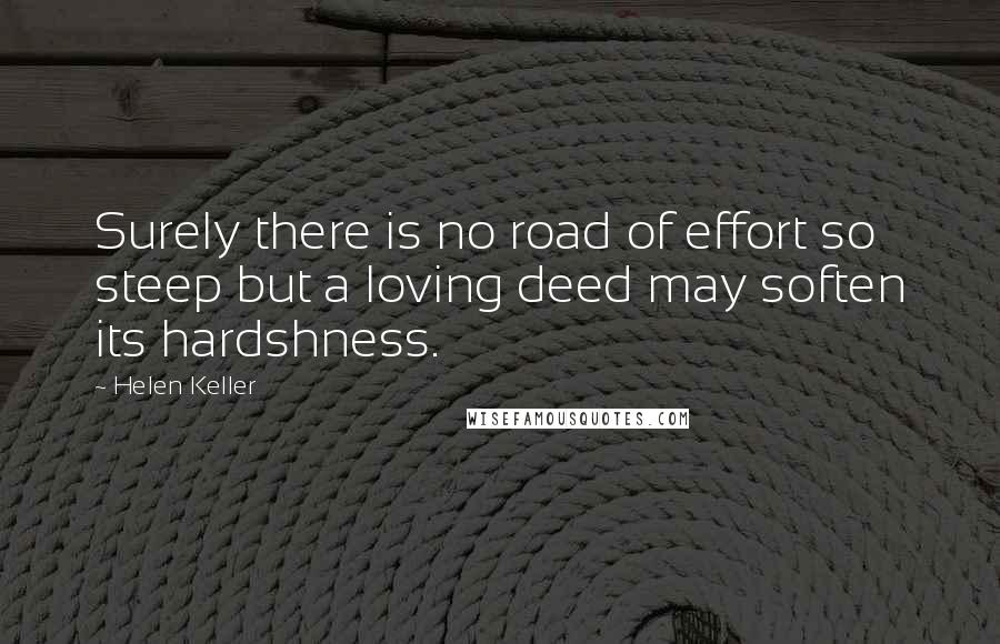 Helen Keller Quotes: Surely there is no road of effort so steep but a loving deed may soften its hardshness.