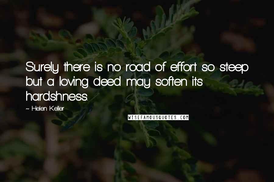 Helen Keller Quotes: Surely there is no road of effort so steep but a loving deed may soften its hardshness.