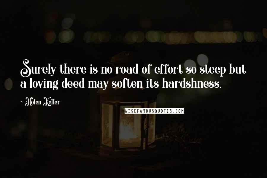 Helen Keller Quotes: Surely there is no road of effort so steep but a loving deed may soften its hardshness.