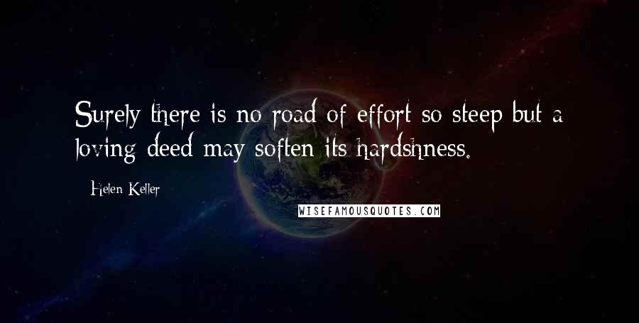 Helen Keller Quotes: Surely there is no road of effort so steep but a loving deed may soften its hardshness.